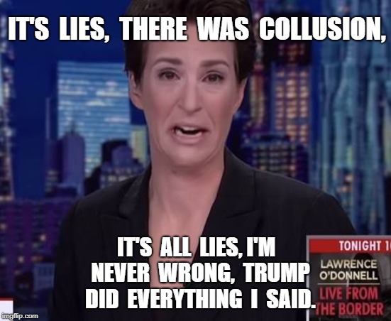 Maddow Crying | IT'S  LIES,  THERE  WAS  COLLUSION, IT'S  ALL  LIES, I'M  NEVER  WRONG,  TRUMP  DID  EVERYTHING  I  SAID. | image tagged in hilarious,mueller | made w/ Imgflip meme maker