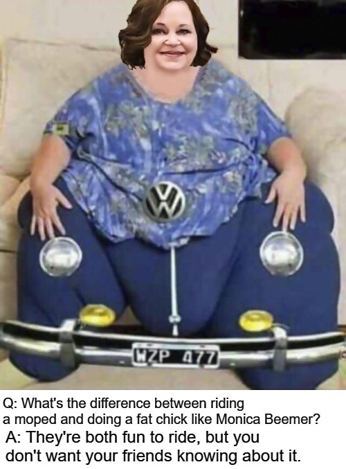 Q: What's the difference between riding a Moped and dating a fat chick? |  A: They're both fun to ride, but you don't want your friends knowing about it. | image tagged in fat chicks,monica beemer,mopeds,fun to ride,morbidly obese,jabba the hutt | made w/ Imgflip meme maker