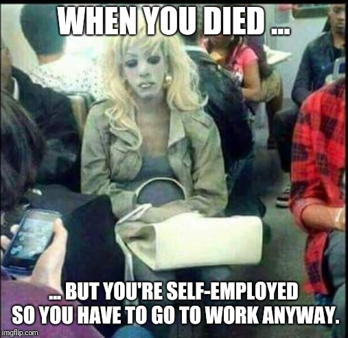 Self-employed | WHEN YOU DIED ... ... BUT YOU'RE SELF-EMPLOYED SO YOU HAVE TO GO TO WORK ANYWAY. | image tagged in self employed | made w/ Imgflip meme maker