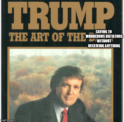Trump: The Art Of The Deal | CAVING TO MURDEROUS DICTATORS WITHOUT RECEIVING ANYTHING | image tagged in trump the art of the deal | made w/ Imgflip meme maker