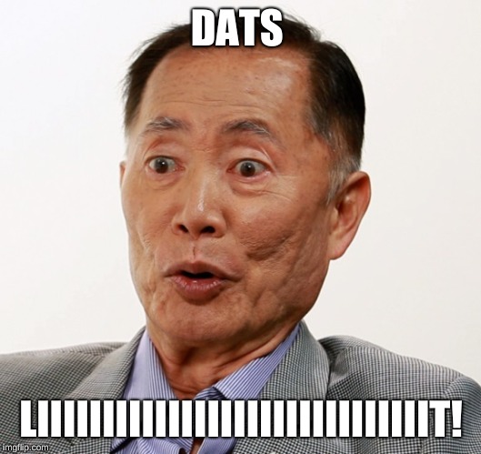 george takei oh my | DATS LIIIIIIIIIIIIIIIIIIIIIIIIIIIIIIT! | image tagged in george takei oh my | made w/ Imgflip meme maker