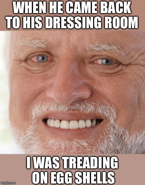 Hide the Pain Harold | WHEN HE CAME BACK TO HIS DRESSING ROOM I WAS TREADING ON EGG SHELLS | image tagged in hide the pain harold | made w/ Imgflip meme maker