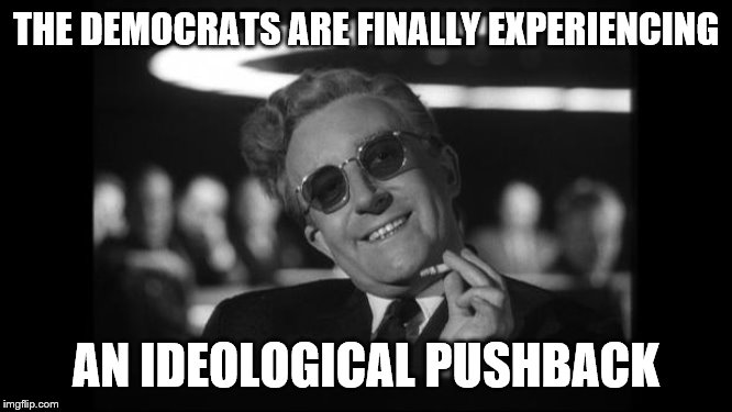 dr strangelove | THE DEMOCRATS ARE FINALLY EXPERIENCING AN IDEOLOGICAL PUSHBACK | image tagged in dr strangelove | made w/ Imgflip meme maker