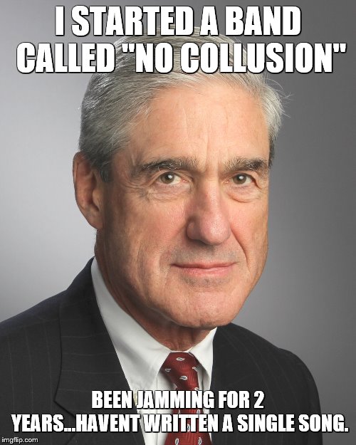 I STARTED A BAND CALLED "NO COLLUSION"; BEEN JAMMING FOR 2 YEARS...HAVENT WRITTEN A SINGLE SONG. | image tagged in mueller,collusion,trump | made w/ Imgflip meme maker