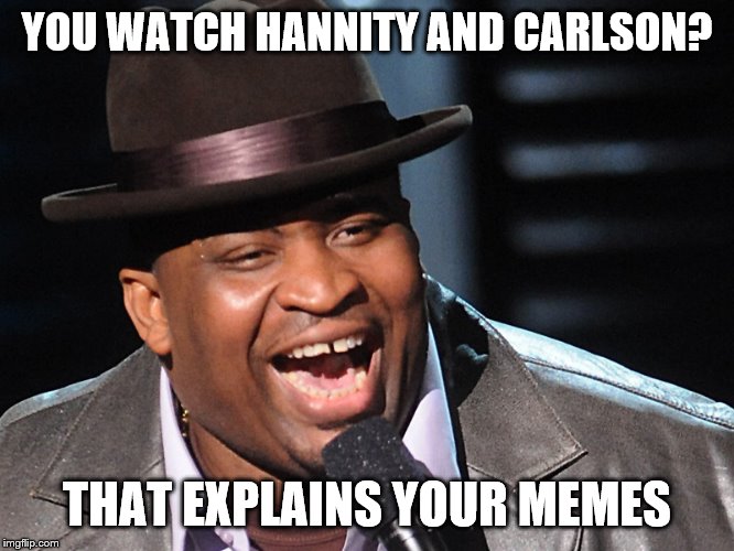 YOU WATCH HANNITY AND CARLSON? THAT EXPLAINS YOUR MEMES | made w/ Imgflip meme maker