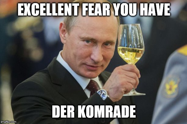 Putin Cheers | EXCELLENT FEAR YOU HAVE DER KOMRADE | image tagged in putin cheers | made w/ Imgflip meme maker