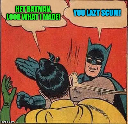 Batman Slapping Robin Meme | HEY BATMAN, LOOK WHAT I MADE! YOU LAZY SCUM! | image tagged in memes,batman slapping robin | made w/ Imgflip meme maker