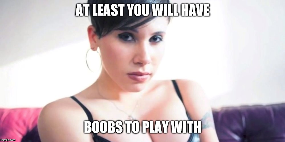 AT LEAST YOU WILL HAVE BOOBS TO PLAY WITH | made w/ Imgflip meme maker