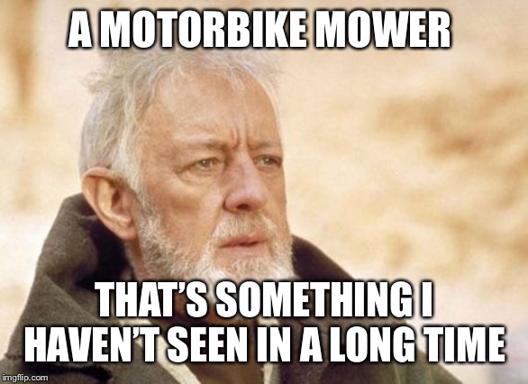 Obi Wan Kenobi Meme | A MOTORBIKE MOWER THAT’S SOMETHING I HAVEN’T SEEN IN A LONG TIME | image tagged in memes,obi wan kenobi | made w/ Imgflip meme maker
