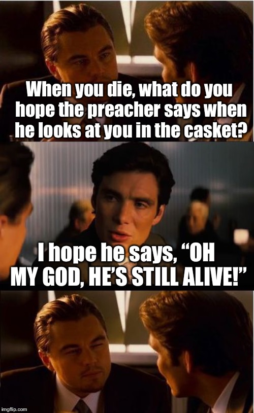Inception Meme |  When you die, what do you hope the preacher says when he looks at you in the casket? I hope he says, “OH MY GOD, HE’S STILL ALIVE!” | image tagged in memes,inception | made w/ Imgflip meme maker