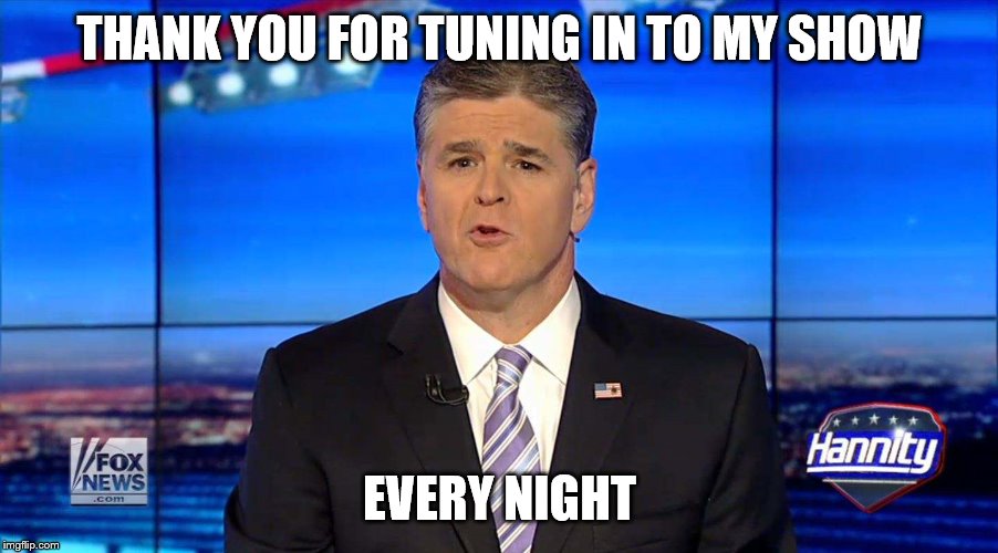 Hannity | THANK YOU FOR TUNING IN TO MY SHOW EVERY NIGHT | image tagged in hannity | made w/ Imgflip meme maker