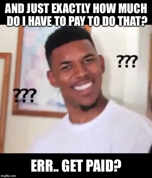 what the fuck n*gga wtf | AND JUST EXACTLY HOW MUCH DO I HAVE TO PAY TO DO THAT? ERR.. GET PAID? | image tagged in what the fuck ngga wtf | made w/ Imgflip meme maker