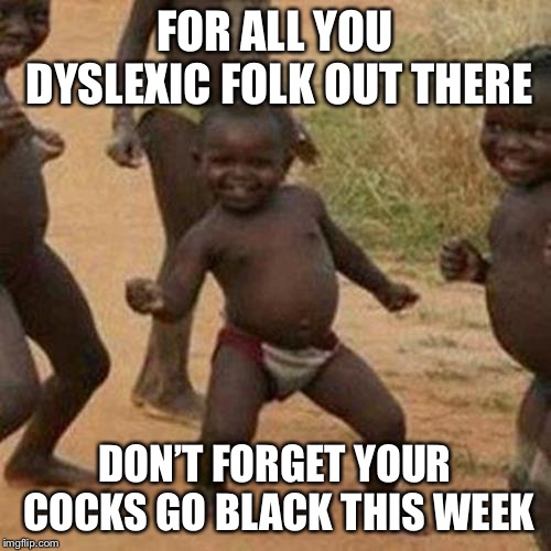 Third World Success Kid | FOR ALL YOU DYSLEXIC FOLK OUT THERE; DON’T FORGET YOUR COCKS GO BLACK THIS WEEK | image tagged in memes,third world success kid | made w/ Imgflip meme maker