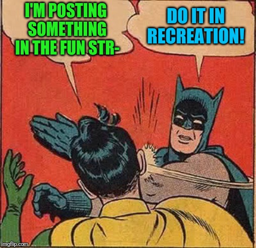 Battle of the Followed Streams: When to Post Where?  | I'M POSTING SOMETHING IN THE FUN STR-; DO IT IN RECREATION! | image tagged in memes,batman slapping robin,meme stream,imgflip,third submission,confused dafuq jack sparrow what | made w/ Imgflip meme maker