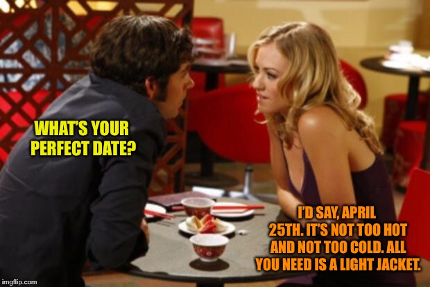 Date | WHAT’S YOUR PERFECT DATE? I’D SAY, APRIL 25TH. IT’S NOT TOO HOT AND NOT TOO COLD. ALL YOU NEED IS A LIGHT JACKET. | image tagged in date | made w/ Imgflip meme maker