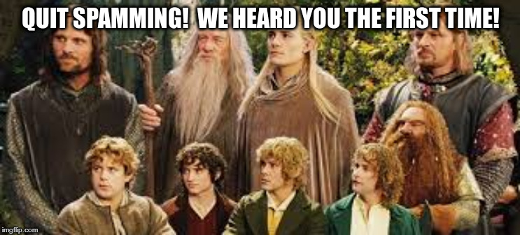 The Fellowship of the ring | QUIT SPAMMING!

WE HEARD YOU THE FIRST TIME! | image tagged in the fellowship of the ring | made w/ Imgflip meme maker