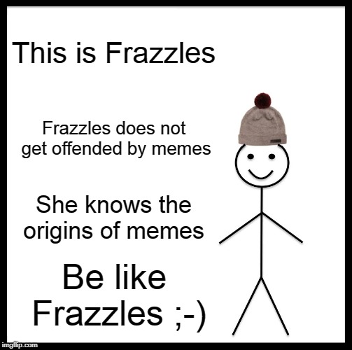 Be Like Bill | This is Frazzles; Frazzles does not get offended by memes; She knows the origins of memes; Be like Frazzles ;-) | image tagged in memes,be like bill | made w/ Imgflip meme maker