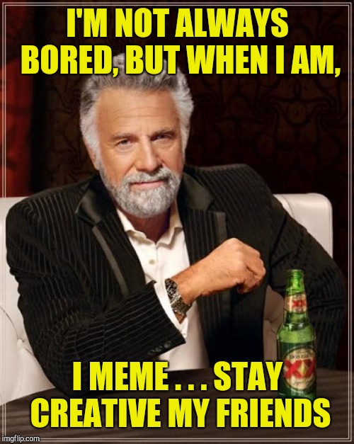 The Most Interesting Man In The World Meme | I'M NOT ALWAYS BORED, BUT WHEN I AM, I MEME . . . STAY CREATIVE MY FRIENDS | image tagged in memes,the most interesting man in the world | made w/ Imgflip meme maker