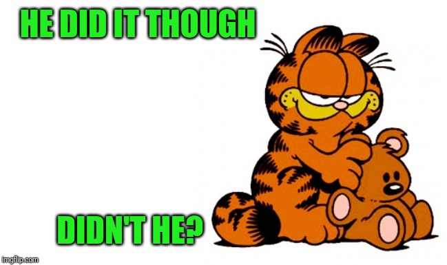 garfield | HE DID IT THOUGH DIDN'T HE? | image tagged in garfield | made w/ Imgflip meme maker