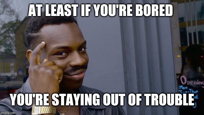 Roll Safe Think About It Meme | AT LEAST IF YOU'RE BORED YOU'RE STAYING OUT OF TROUBLE | image tagged in memes,roll safe think about it | made w/ Imgflip meme maker