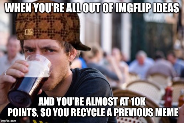 WHEN YOU’RE ALL OUT OF IMGFLIP IDEAS; AND YOU’RE ALMOST AT 10K POINTS, SO YOU RECYCLE A PREVIOUS MEME | image tagged in lazy scumbag college senior | made w/ Imgflip meme maker