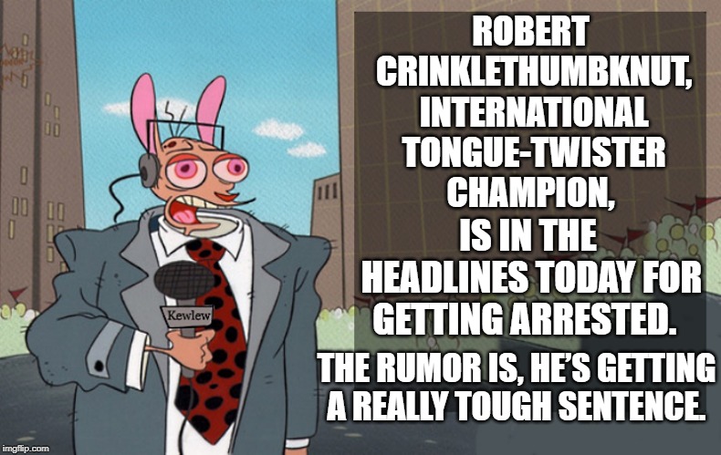 punny news | ROBERT CRINKLETHUMBKNUT, INTERNATIONAL TONGUE-TWISTER CHAMPION, IS IN THE HEADLINES TODAY FOR GETTING ARRESTED. THE RUMOR IS, HE’S GETTING A REALLY TOUGH SENTENCE. | image tagged in kewlew,news,pun,silly | made w/ Imgflip meme maker