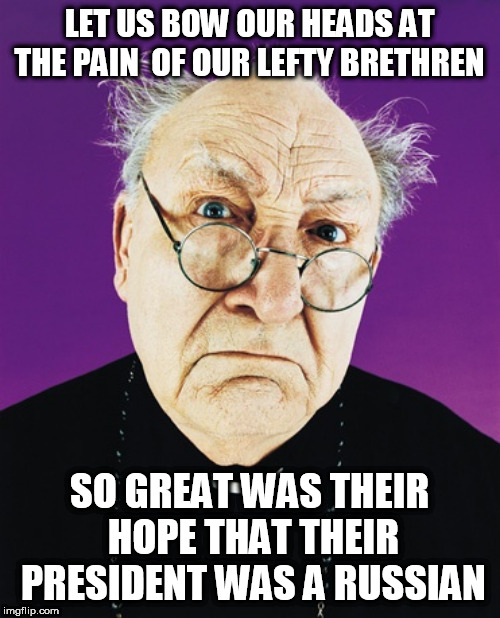Butthurt Preist | LET US BOW OUR HEADS AT THE PAIN  OF OUR LEFTY BRETHREN; SO GREAT WAS THEIR HOPE THAT THEIR PRESIDENT WAS A RUSSIAN | image tagged in butthurt preist | made w/ Imgflip meme maker