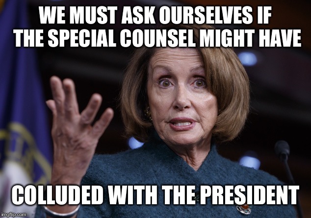 Good old Nancy Pelosi | WE MUST ASK OURSELVES IF THE SPECIAL COUNSEL MIGHT HAVE; COLLUDED WITH THE PRESIDENT | image tagged in good old nancy pelosi | made w/ Imgflip meme maker