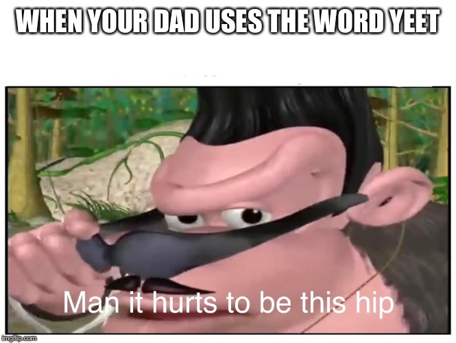 Man it Hurts to Be This Hip | WHEN YOUR DAD USES THE WORD YEET | image tagged in man it hurts to be this hip | made w/ Imgflip meme maker