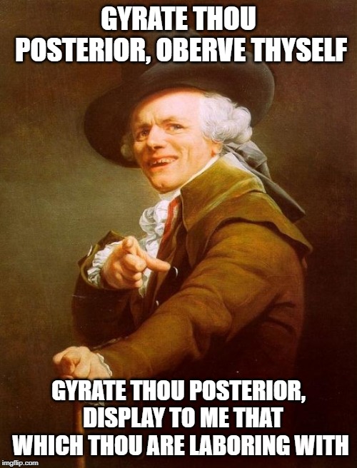 Mystikal Ducreux  | GYRATE THOU POSTERIOR, OBERVE THYSELF; GYRATE THOU POSTERIOR,  DISPLAY TO ME THAT WHICH THOU ARE LABORING WITH | image tagged in memes,joseph ducreux | made w/ Imgflip meme maker