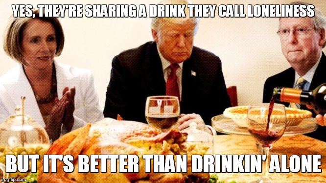YES, THEY'RE SHARING A DRINK THEY CALL LONELINESS; BUT IT'S BETTER THAN DRINKIN' ALONE | image tagged in trump,pelosi,mitch mcconnell,drinking | made w/ Imgflip meme maker