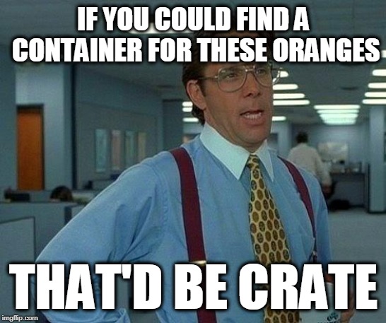 That Would Be Great | IF YOU COULD FIND A CONTAINER FOR THESE ORANGES; THAT'D BE CRATE | image tagged in memes,that would be great | made w/ Imgflip meme maker