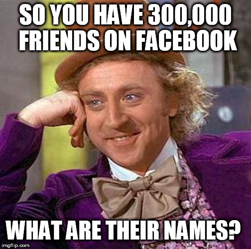 Creepy Condescending Wonka Meme | SO YOU HAVE 300,000 FRIENDS ON FACEBOOK; WHAT ARE THEIR NAMES? | image tagged in memes,creepy condescending wonka | made w/ Imgflip meme maker