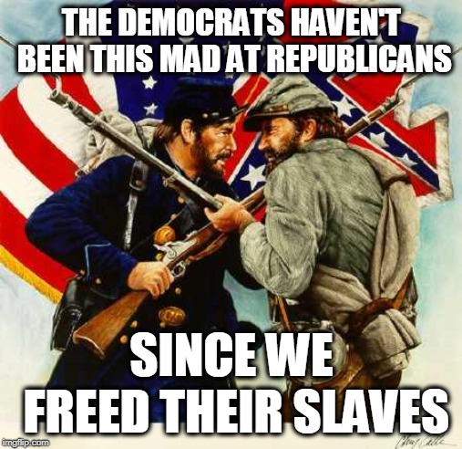 Civil War Soldiers | THE DEMOCRATS HAVEN'T BEEN THIS MAD AT REPUBLICANS; SINCE WE FREED THEIR SLAVES | image tagged in civil war soldiers | made w/ Imgflip meme maker