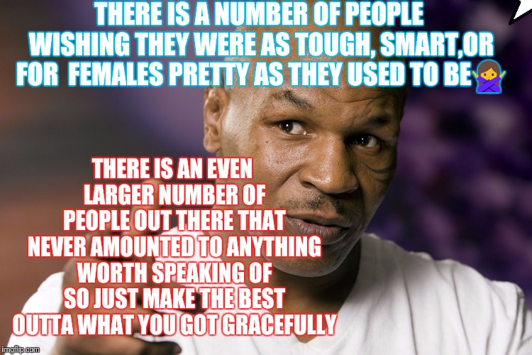 Mike Tyson  | THERE IS A NUMBER OF PEOPLE WISHING THEY WERE AS TOUGH, SMART,OR FOR  FEMALES PRETTY AS THEY USED TO BE🙅; THERE IS AN EVEN LARGER NUMBER OF PEOPLE OUT THERE THAT NEVER AMOUNTED TO ANYTHING WORTH SPEAKING OF SO JUST MAKE THE BEST OUTTA WHAT YOU GOT GRACEFULLY | image tagged in mike tyson | made w/ Imgflip meme maker