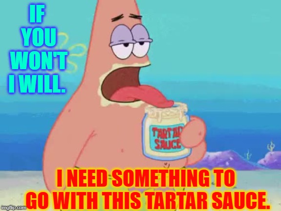 IF YOU WON'T I WILL. I NEED SOMETHING TO GO WITH THIS TARTAR SAUCE. | made w/ Imgflip meme maker