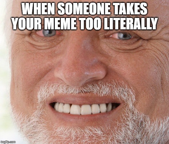 Hide the Pain Harold | WHEN SOMEONE TAKES YOUR MEME TOO LITERALLY | image tagged in hide the pain harold | made w/ Imgflip meme maker