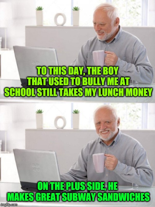 Hide The Pain Harold  | TO THIS DAY, THE BOY THAT USED TO BULLY ME AT SCHOOL STILL TAKES MY LUNCH MONEY; ON THE PLUS SIDE, HE MAKES GREAT SUBWAY SANDWICHES | image tagged in old guy pc,hide the pain harold,subway,bullying | made w/ Imgflip meme maker