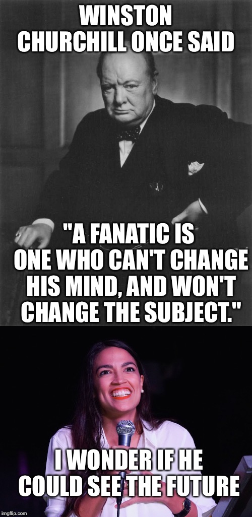 Predictions of the Future  | WINSTON CHURCHILL ONCE SAID; "A FANATIC IS ONE WHO CAN'T CHANGE HIS MIND, AND WON'T CHANGE THE SUBJECT."; I WONDER IF HE COULD SEE THE FUTURE | image tagged in winston churchill,aoc crazy,political meme | made w/ Imgflip meme maker