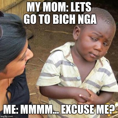 Third World Skeptical Kid | MY MOM: LETS GO TO BICH NGA; ME: MMMM... EXCUSE ME? | image tagged in memes,third world skeptical kid | made w/ Imgflip meme maker