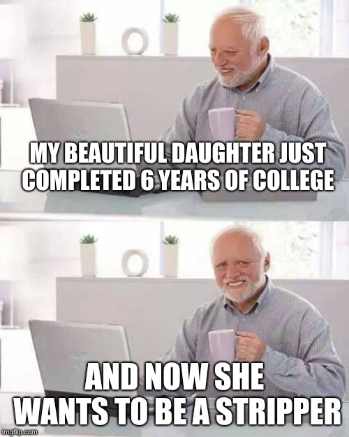 6 years of college and she wants to invest in the stripping business. Don't throw your life away. | MY BEAUTIFUL DAUGHTER JUST COMPLETED 6 YEARS OF COLLEGE; AND NOW SHE WANTS TO BE A STRIPPER | image tagged in memes,hide the pain harold,funny | made w/ Imgflip meme maker