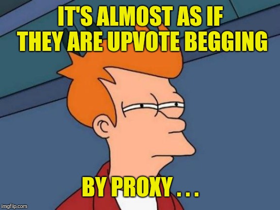 Futurama Fry Meme | IT'S ALMOST AS IF THEY ARE UPVOTE BEGGING BY PROXY . . . | image tagged in memes,futurama fry | made w/ Imgflip meme maker