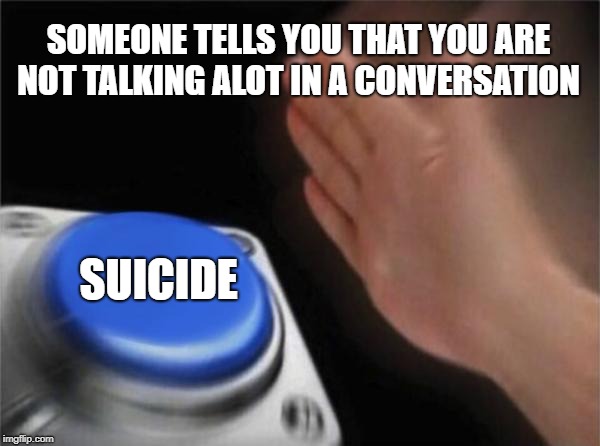 Blank Nut Button | SOMEONE TELLS YOU THAT YOU ARE NOT TALKING ALOT IN A CONVERSATION; SUICIDE | image tagged in memes,blank nut button | made w/ Imgflip meme maker