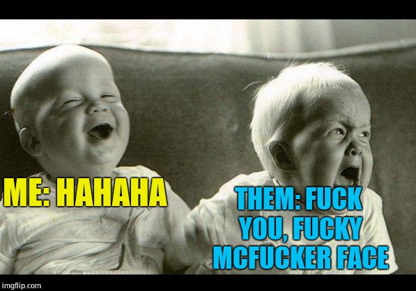 cry baby laughing baby | ME: HAHAHA THEM: F**K YOU, F**KY MCF**KER FACE | image tagged in cry baby laughing baby | made w/ Imgflip meme maker