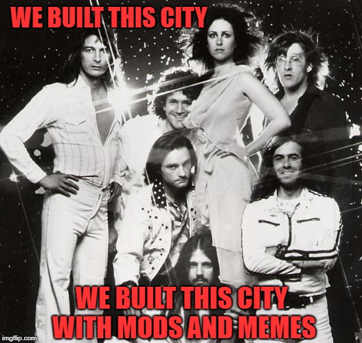 Jefferson Starship | WE BUILT THIS CITY WE BUILT THIS CITY WITH MODS AND MEMES | image tagged in jefferson starship | made w/ Imgflip meme maker