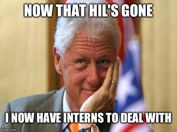 smiling bill clinton | NOW THAT HIL'S GONE I NOW HAVE INTERNS TO DEAL WITH | image tagged in smiling bill clinton | made w/ Imgflip meme maker