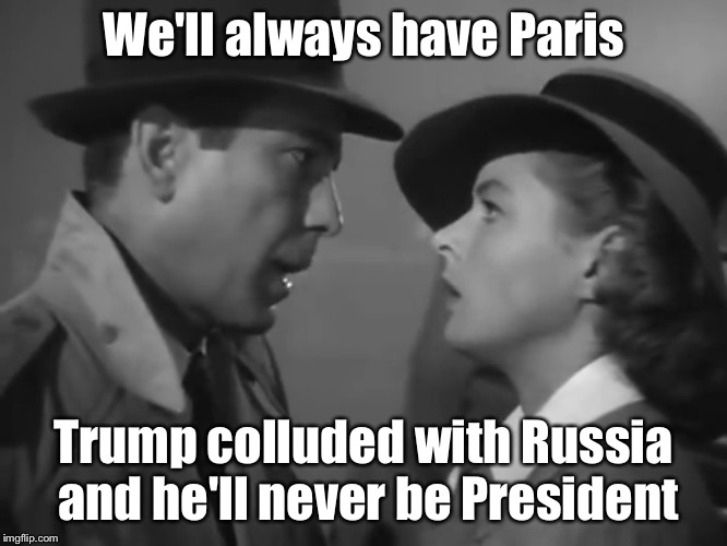 Shit That Goobers Believed | We'll always have Paris; Trump colluded with Russia and he'll never be President | image tagged in trump,maga,mueller time | made w/ Imgflip meme maker