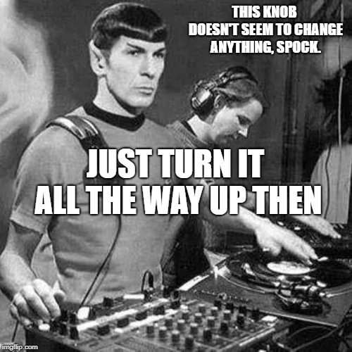 Music | THIS KNOB DOESN'T SEEM TO CHANGE ANYTHING, SPOCK. JUST TURN IT ALL THE WAY UP THEN | image tagged in music | made w/ Imgflip meme maker
