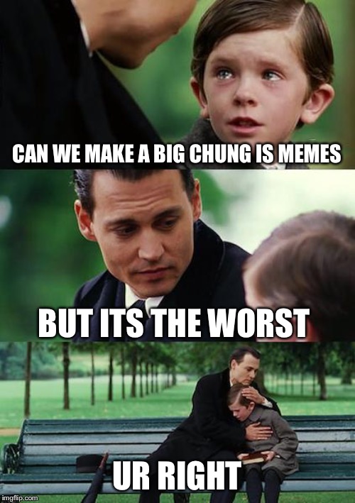 Finding Neverland Meme | CAN WE MAKE A BIG CHUNG IS MEMES; BUT ITS THE WORST; UR RIGHT | image tagged in memes,finding neverland | made w/ Imgflip meme maker
