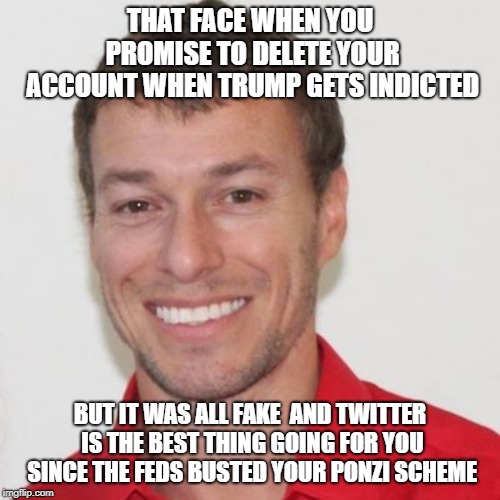 Stupid Liberal Jerkface | THAT FACE WHEN YOU PROMISE TO DELETE YOUR ACCOUNT WHEN TRUMP GETS INDICTED; BUT IT WAS ALL FAKE  AND TWITTER IS THE BEST THING GOING FOR YOU SINCE THE FEDS BUSTED YOUR PONZI SCHEME | image tagged in idiot,blank mind,hippocrite | made w/ Imgflip meme maker